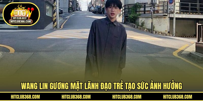 Wang Lin gương mặt lãnh đạo trẻ tạo sức ảnh hưởng